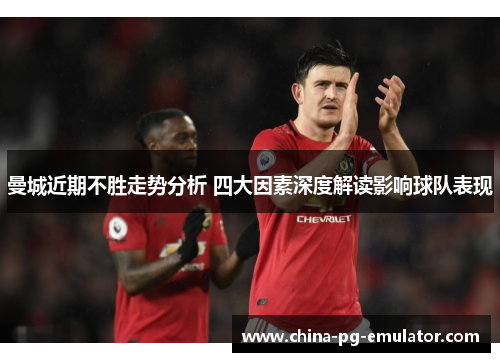 曼城近期不胜走势分析 四大因素深度解读影响球队表现 曼城近期不胜走势分析 四大因素深度解读影响球队表现
