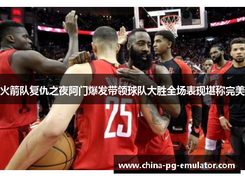 火箭队复仇之夜阿门爆发带领球队大胜全场表现堪称完美 火箭队复仇之夜阿门爆发带领球队大胜全场表现堪称完美