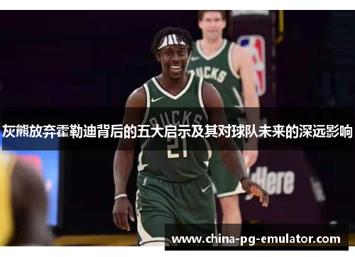 灰熊放弃霍勒迪背后的五大启示及其对球队未来的深远影响 灰熊放弃霍勒迪背后的五大启示及其对球队未来的深远影响