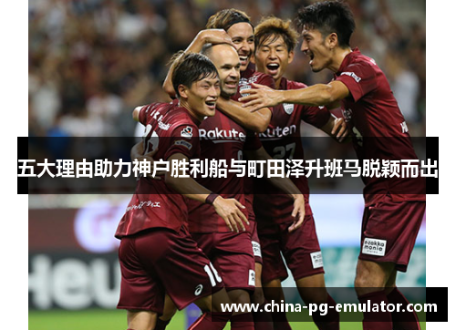 五大理由助力神户胜利船与町田泽升班马脱颖而出 五大理由助力神户胜利船与町田泽升班马脱颖而出