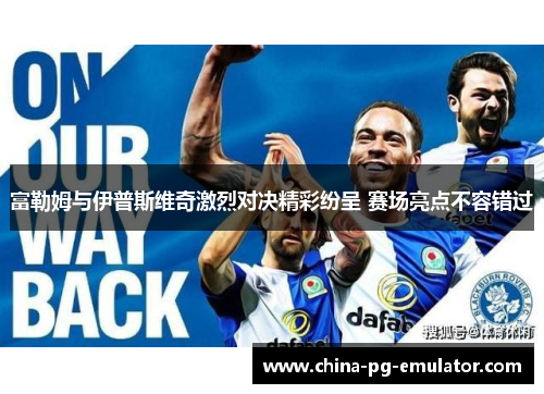 富勒姆与伊普斯维奇激烈对决精彩纷呈 赛场亮点不容错过