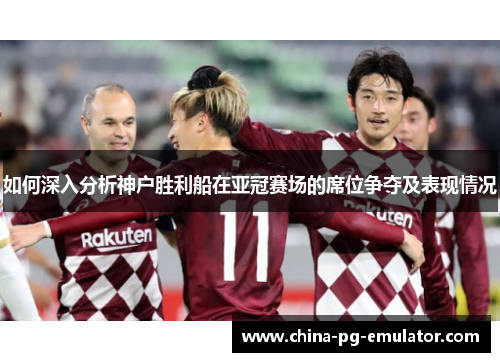 如何深入分析神户胜利船在亚冠赛场的席位争夺及表现情况 如何深入分析神户胜利船在亚冠赛场的席位争夺及表现情况