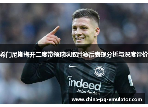 希门尼斯梅开二度带领球队取胜赛后表现分析与深度评价 希门尼斯梅开二度带领球队取胜赛后表现分析与深度评价