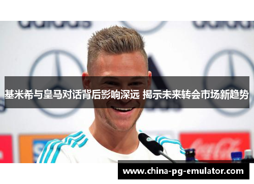 基米希与皇马对话背后影响深远 揭示未来转会市场新趋势 基米希与皇马对话背后影响深远 揭示未来转会市场新趋势
