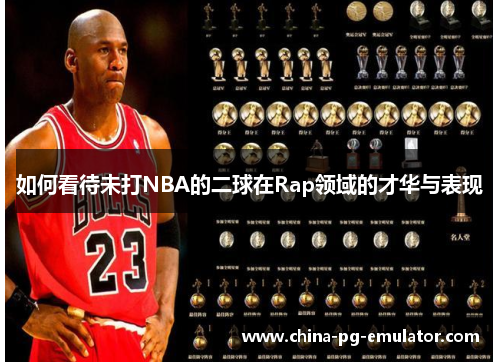 如何看待未打NBA的二球在Rap领域的才华与表现 如何看待未打NBA的二球在Rap领域的才华与表现
