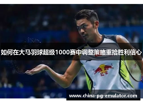 如何在大马羽球超级1000赛中调整策略重拾胜利信心