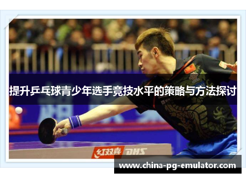 提升乒乓球青少年选手竞技水平的策略与方法探讨 提升乒乓球青少年选手竞技水平的策略与方法探讨