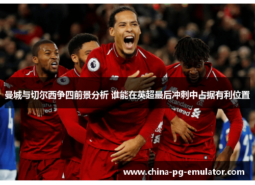 曼城与切尔西争四前景分析 谁能在英超最后冲刺中占据有利位置 曼城与切尔西争四前景分析 谁能在英超最后冲刺中占据有利位置