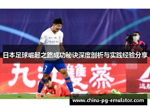 日本足球崛起之路成功秘诀深度剖析与实践经验分享 日本足球崛起之路成功秘诀深度剖析与实践经验分享