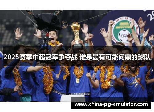 2025赛季中超冠军争夺战 谁是最有可能问鼎的球队 2025赛季中超冠军争夺战 谁是最有可能问鼎的球队