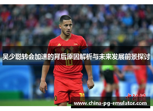 吴少聪转会加速的背后原因解析与未来发展前景探讨 吴少聪转会加速的背后原因解析与未来发展前景探讨