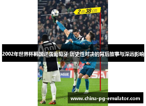 2002年世界杯韩国逆袭葡萄牙 历史性对决的背后故事与深远影响