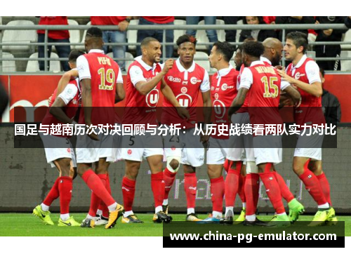 国足与越南历次对决回顾与分析：从历史战绩看两队实力对比