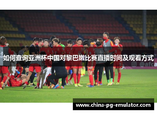 如何查询亚洲杯中国对黎巴嫩比赛直播时间及观看方式 如何查询亚洲杯中国对黎巴嫩比赛直播时间及观看方式
