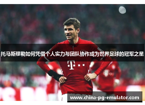 托马斯穆勒如何凭借个人实力与团队协作成为世界足球的冠军之星