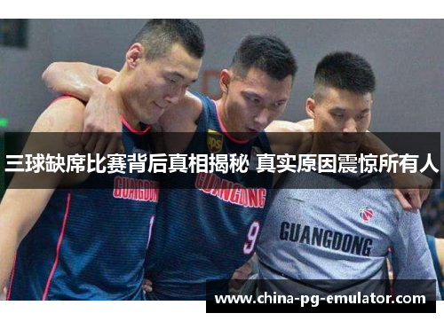 三球缺席比赛背后真相揭秘 真实原因震惊所有人 三球缺席比赛背后真相揭秘 真实原因震惊所有人