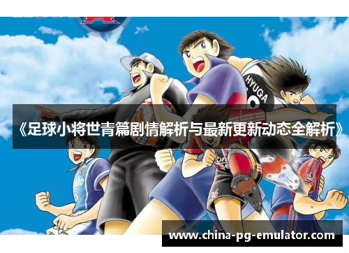 《足球小将世青篇剧情解析与最新更新动态全解析》