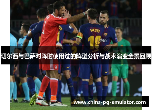 切尔西与巴萨对阵时使用过的阵型分析与战术演变全景回顾