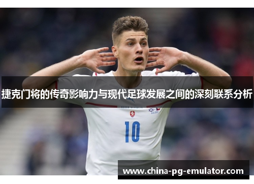 捷克门将的传奇影响力与现代足球发展之间的深刻联系分析 捷克门将的传奇影响力与现代足球发展之间的深刻联系分析