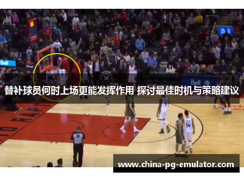 替补球员何时上场更能发挥作用 探讨最佳时机与策略建议
