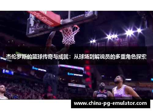 杰伦罗斯的篮球传奇与成就:从球场到解说员的多重角色探索 杰伦罗斯的篮球传奇与成就:从球场到解说员的多重角色探索