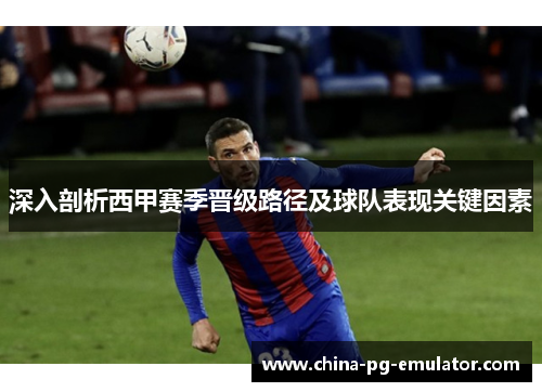 深入剖析西甲赛季晋级路径及球队表现关键因素