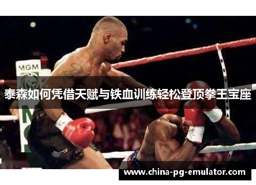 泰森如何凭借天赋与铁血训练轻松登顶拳王宝座 泰森如何凭借天赋与铁血训练轻松登顶拳王宝座
