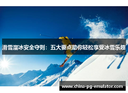 滑雪溜冰安全守则:五大要点助你轻松享受冰雪乐趣 滑雪溜冰安全守则:五大要点助你轻松享受冰雪乐趣
