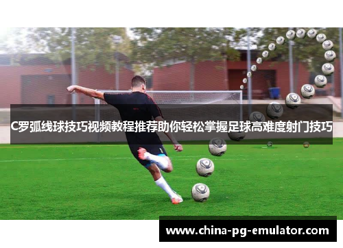 C罗弧线球技巧视频教程推荐助你轻松掌握足球高难度射门技巧 C罗弧线球技巧视频教程推荐助你轻松掌握足球高难度射门技巧
