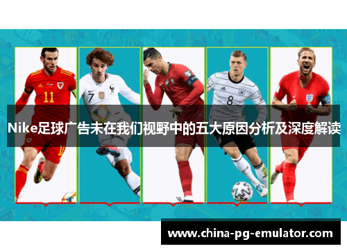 Nike足球广告未在我们视野中的五大原因分析及深度解读 Nike足球广告未在我们视野中的五大原因分析及深度解读
