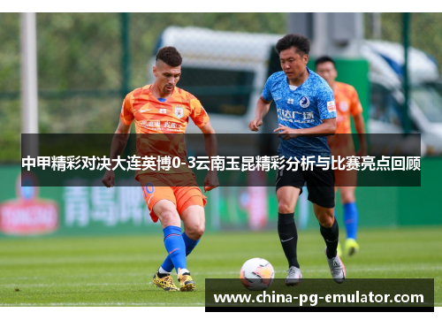 中甲精彩对决大连英博0-3云南玉昆精彩分析与比赛亮点回顾 中甲精彩对决大连英博0-3云南玉昆精彩分析与比赛亮点回顾