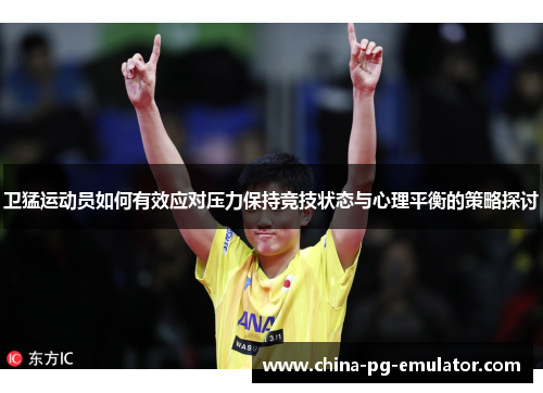 卫猛运动员如何有效应对压力保持竞技状态与心理平衡的策略探讨