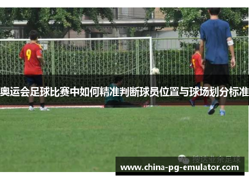 奥运会足球比赛中如何精准判断球员位置与球场划分标准 奥运会足球比赛中如何精准判断球员位置与球场划分标准