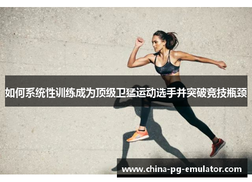 如何系统性训练成为顶级卫猛运动选手并突破竞技瓶颈 如何系统性训练成为顶级卫猛运动选手并突破竞技瓶颈