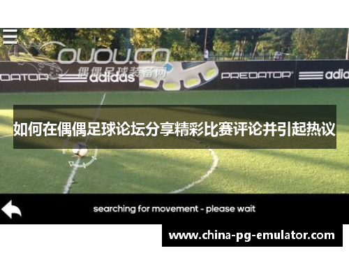 如何在偶偶足球论坛分享精彩比赛评论并引起热议 如何在偶偶足球论坛分享精彩比赛评论并引起热议