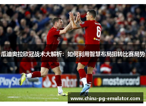 瓜迪奥拉欧冠战术大解析：如何利用智慧布局扭转比赛局势