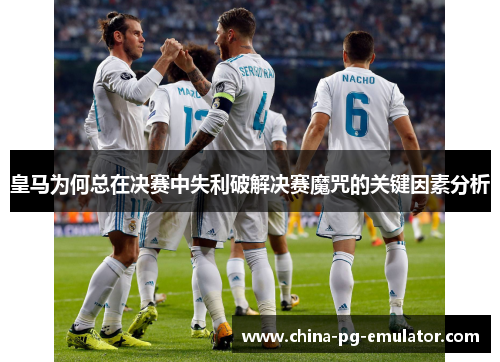 皇马为何总在决赛中失利破解决赛魔咒的关键因素分析 皇马为何总在决赛中失利破解决赛魔咒的关键因素分析