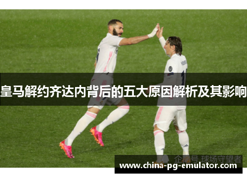 皇马解约齐达内背后的五大原因解析及其影响 皇马解约齐达内背后的五大原因解析及其影响