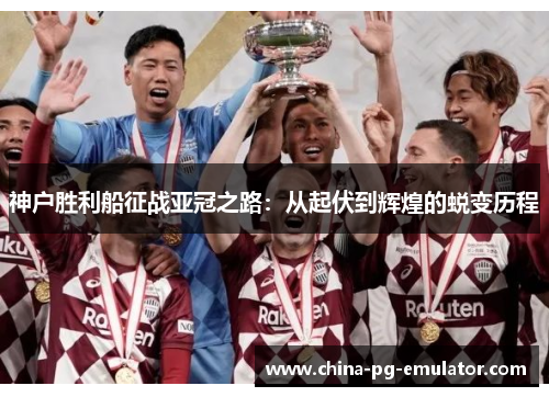 神户胜利船征战亚冠之路:从起伏到辉煌的蜕变历程 神户胜利船征战亚冠之路:从起伏到辉煌的蜕变历程