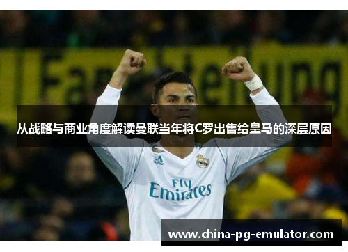 从战略与商业角度解读曼联当年将C罗出售给皇马的深层原因