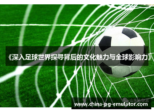 《深入足球世界探寻背后的文化魅力与全球影响力》 《深入足球世界探寻背后的文化魅力与全球影响力》