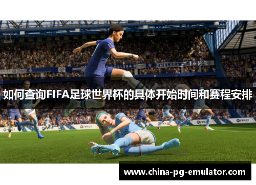 如何查询FIFA足球世界杯的具体开始时间和赛程安排 如何查询FIFA足球世界杯的具体开始时间和赛程安排