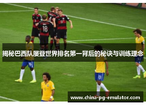 揭秘巴西队屡登世界排名第一背后的秘诀与训练理念