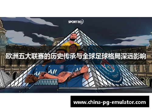 欧洲五大联赛的历史传承与全球足球格局深远影响 欧洲五大联赛的历史传承与全球足球格局深远影响