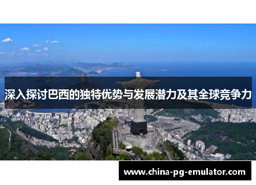 深入探讨巴西的独特优势与发展潜力及其全球竞争力 深入探讨巴西的独特优势与发展潜力及其全球竞争力