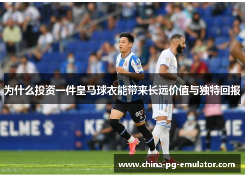 为什么投资一件皇马球衣能带来长远价值与独特回报 为什么投资一件皇马球衣能带来长远价值与独特回报