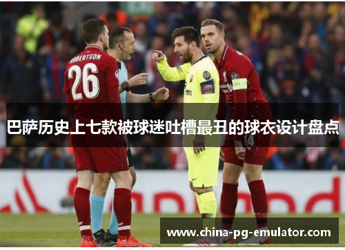 巴萨历史上七款被球迷吐槽最丑的球衣设计盘点 巴萨历史上七款被球迷吐槽最丑的球衣设计盘点