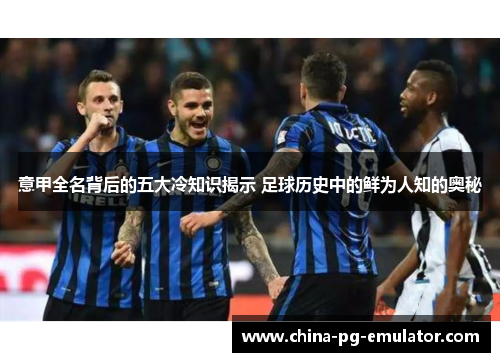 意甲全名背后的五大冷知识揭示 足球历史中的鲜为人知的奥秘 意甲全名背后的五大冷知识揭示 足球历史中的鲜为人知的奥秘