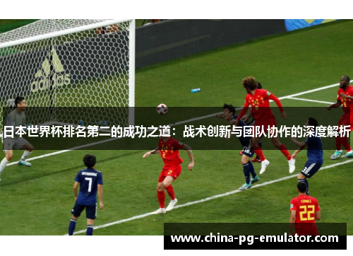 日本世界杯排名第二的成功之道:战术创新与团队协作的深度解析 日本世界杯排名第二的成功之道:战术创新与团队协作的深度解析