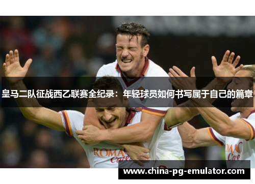 皇马二队征战西乙联赛全纪录：年轻球员如何书写属于自己的篇章